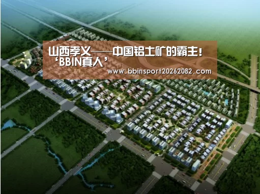 山西孝义——中国铝土矿的霸主!‘BBIN真人’(图1) BBIN赛事
