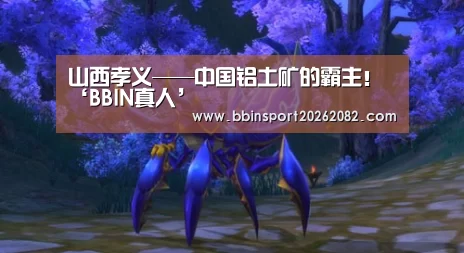 山西孝义——中国铝土矿的霸主!‘BBIN真人’(图2) BBIN赛事