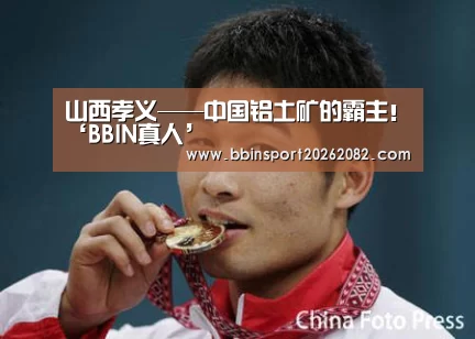 山西孝义——中国铝土矿的霸主!‘BBIN真人’(图4) BBIN官网