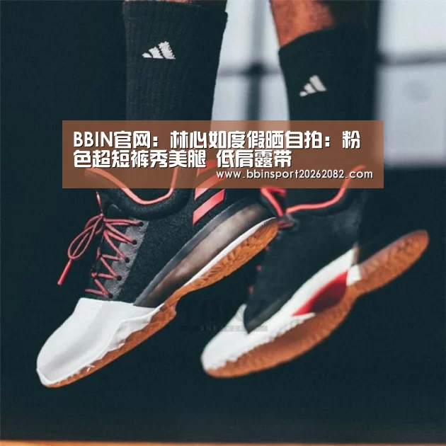 BBIN官网:林心如度假晒自拍:粉色超短裤秀美腿 低肩露带(图1) BBIN赛事